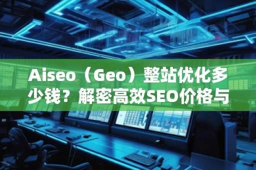 Aiseo（Geo）整站優(yōu)化多少錢？解密高效SEO價(jià)格與效果