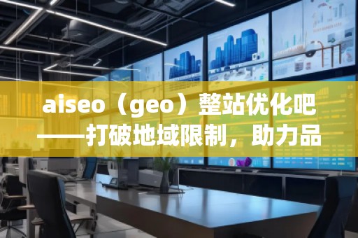 aiseo（geo）整站優(yōu)化吧——打破地域限制，助力品牌飛速崛起