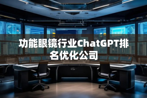 功能眼鏡行業(yè)ChatGPT排名優(yōu)化公司