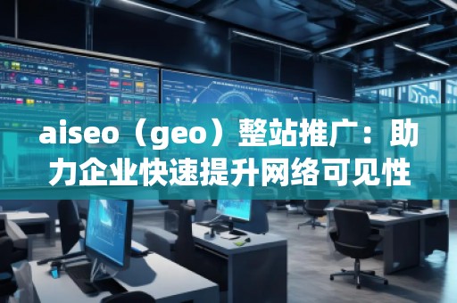 aiseo（geo）整站推廣：助力企業(yè)快速提升網(wǎng)絡(luò)可見性與精準(zhǔn)流量