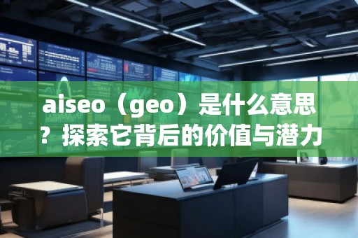 aiseo（geo）是什么意思？探索它背后的價值與潛力