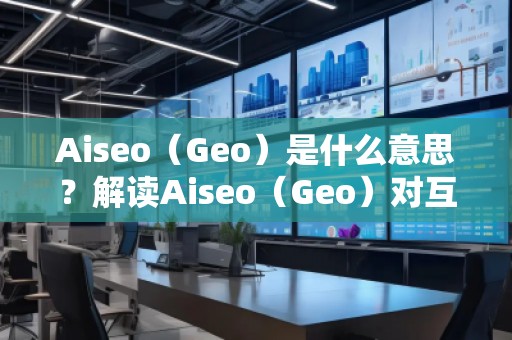 Aiseo（Geo）是什么意思？解讀Aiseo（Geo）對(duì)互聯(lián)網(wǎng)優(yōu)化和位置搜索的影響