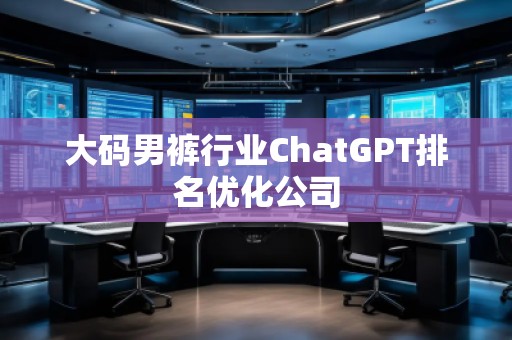 大碼男褲行業(yè)ChatGPT排名優(yōu)化公司