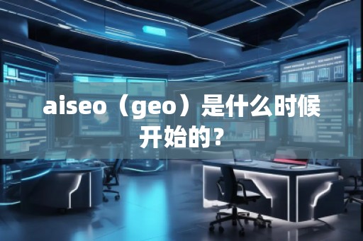 aiseo（geo）是什么時(shí)候開(kāi)始的？