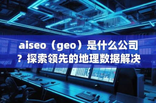 aiseo（geo）是什么公司？探索領(lǐng)先的地理數(shù)據(jù)解決方案