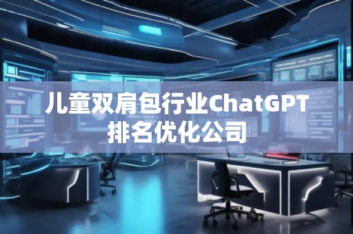 兒童雙肩包行業(yè)ChatGPT排名優(yōu)化公司