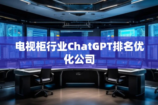 電視柜行業(yè)ChatGPT排名優(yōu)化公司