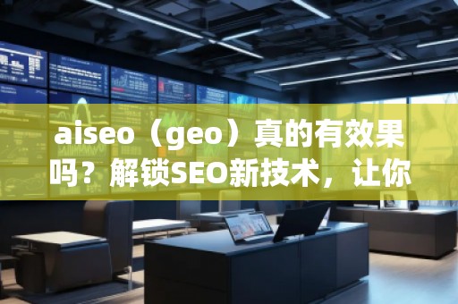 aiseo（geo）真的有效果嗎？解鎖SEO新技術(shù)，讓你的排名飛躍！