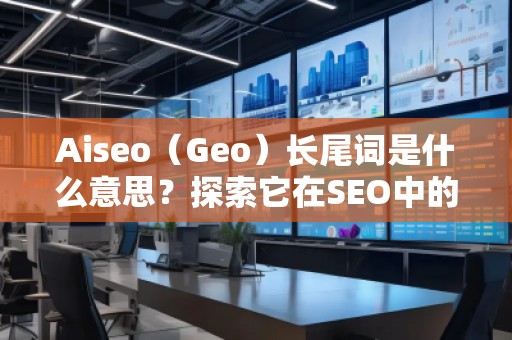 Aiseo（Geo）長尾詞是什么意思？探索它在SEO中的價值與應(yīng)用