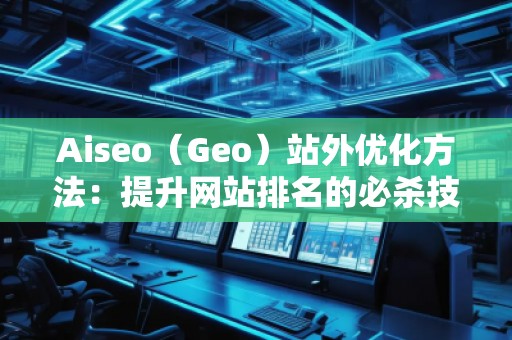 Aiseo（Geo）站外優(yōu)化方法：提升網(wǎng)站排名的必殺技