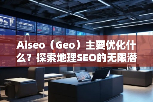 Aiseo（Geo）主要優(yōu)化什么？探索地理SEO的無限潛力