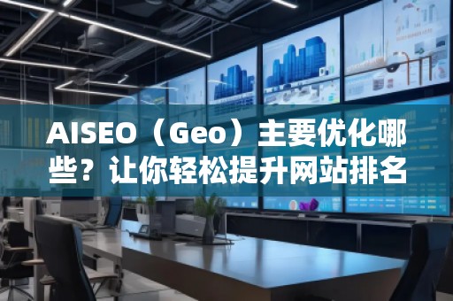 AISEO（Geo）主要優(yōu)化哪些？讓你輕松提升網(wǎng)站排名