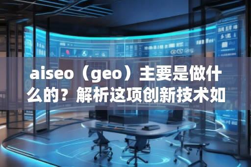 aiseo（geo）主要是做什么的？解析這項(xiàng)創(chuàng)新技術(shù)如何改變你的商業(yè)格局