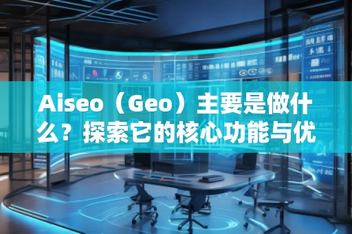 Aiseo（Geo）主要是做什么？探索它的核心功能與優(yōu)勢(shì)