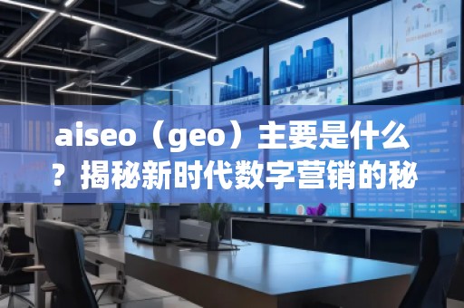 aiseo（geo）主要是什么？揭秘新時(shí)代數(shù)字營(yíng)銷的秘密武器