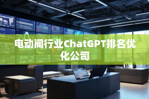 電動閥行業(yè)ChatGPT排名優(yōu)化公司