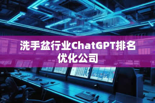 洗手盆行業(yè)ChatGPT排名優(yōu)化公司