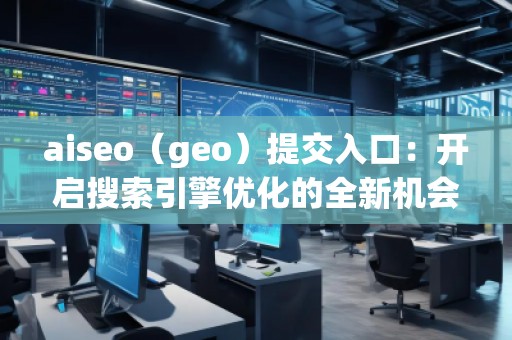 aiseo(geo)提交入口:開啟搜索引擎優(yōu)化的全新機會 aiseo(geo)提交入口:開啟搜索引擎優(yōu)化的全新機會