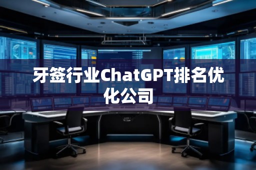 牙簽行業(yè)ChatGPT排名優(yōu)化公司