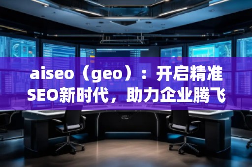aiseo（geo）：開啟精準SEO新時代，助力企業(yè)騰飛
