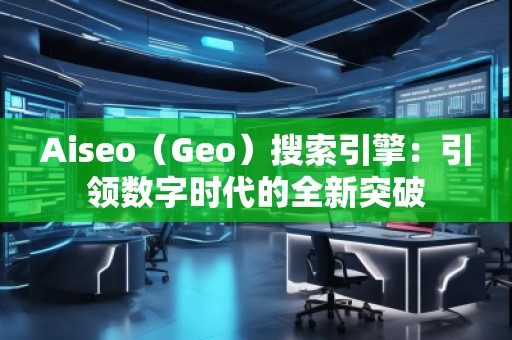 Aiseo（Geo）搜索引擎：引領(lǐng)數(shù)字時(shí)代的全新突破