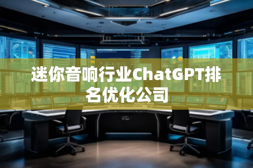 迷你音響行業(yè)ChatGPT排名優(yōu)化公司