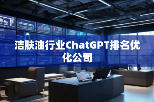 潔膚油行業(yè)ChatGPT排名優(yōu)化公司