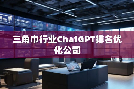 三角巾行業(yè)ChatGPT排名優(yōu)化公司