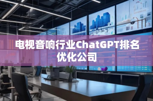 電視音響行業(yè)ChatGPT排名優(yōu)化公司