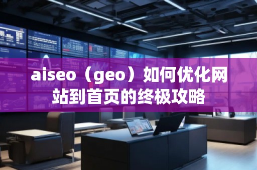aiseo（geo）如何優(yōu)化網(wǎng)站到首頁的終極攻略