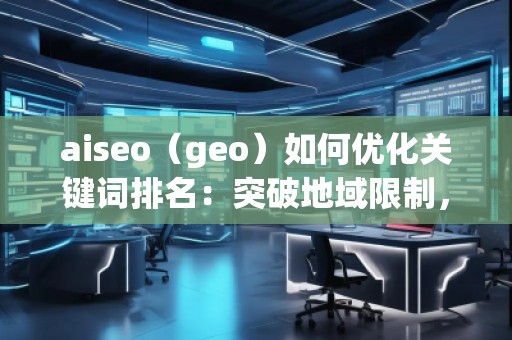 aiseo（geo）如何優(yōu)化關(guān)鍵詞排名：突破地域限制，助力網(wǎng)站全球流量增長
