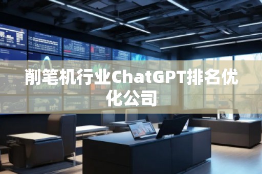 削筆機行業(yè)ChatGPT排名優(yōu)化公司