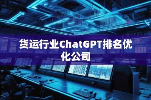 貨運(yùn)行業(yè)ChatGPT排名優(yōu)化公司