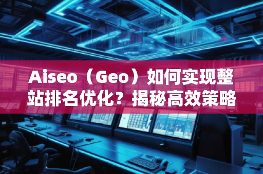Aiseo（Geo）如何實(shí)現(xiàn)整站排名優(yōu)化？揭秘高效策略與實(shí)戰(zhàn)技巧