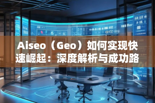 Aiseo（Geo）如何實(shí)現(xiàn)快速崛起：深度解析與成功路徑