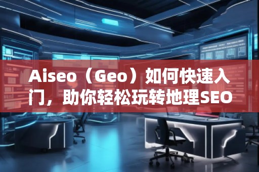 Aiseo(Geo)如何快速入門(mén),助你輕松玩轉(zhuǎn)地理SEO Aiseo(Geo)如何快速入門(mén),助你輕松玩轉(zhuǎn)地理SEO
