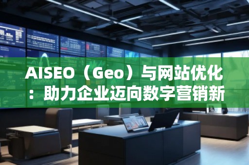 AISEO（Geo）與網(wǎng)站優(yōu)化：助力企業(yè)邁向數(shù)字營(yíng)銷(xiāo)新高峰