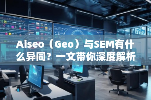 Aiseo（Geo）與SEM有什么異同？一文帶你深度解析！