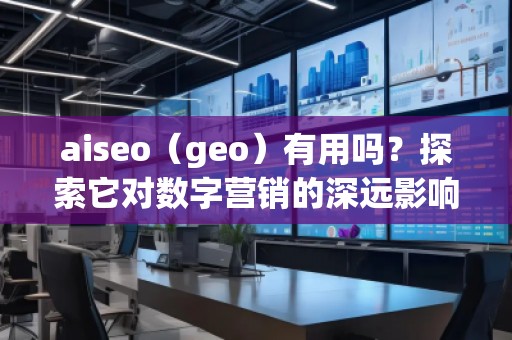 aiseo（geo）有用嗎？探索它對(duì)數(shù)字營銷的深遠(yuǎn)影響