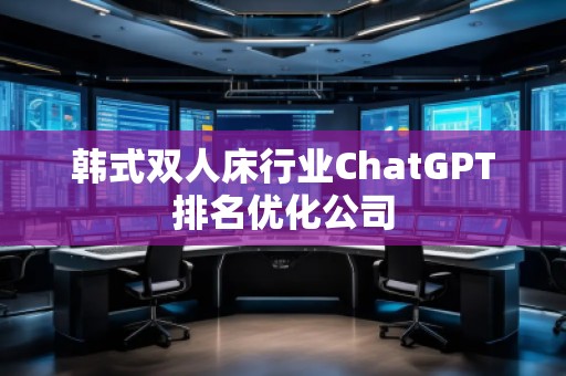 韓式雙人床行業(yè)ChatGPT排名優(yōu)化公司