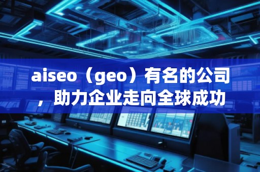 aiseo(geo)有名的公司,助力企業(yè)走向全球成功 aiseo(geo)有名的公司,助力企業(yè)走向全球成功