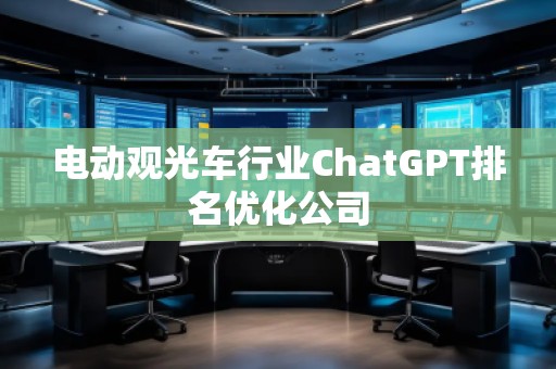 電動觀光車行業(yè)ChatGPT排名優(yōu)化公司