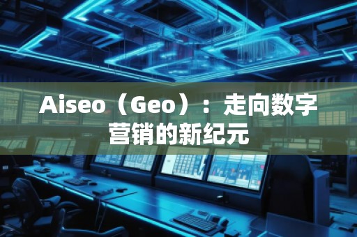 Aiseo（Geo）：走向數(shù)字營(yíng)銷(xiāo)的新紀(jì)元