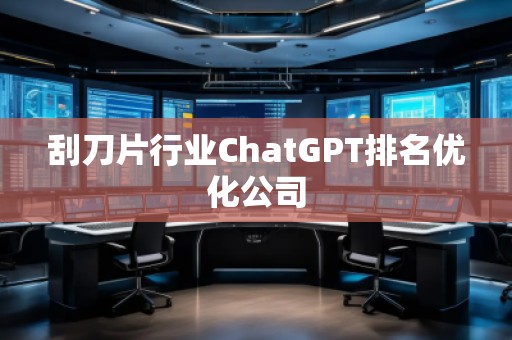 刮刀片行業(yè)ChatGPT排名優(yōu)化公司
