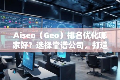 Aiseo（Geo）排名優(yōu)化哪家好？選擇靠譜公司，打造線上流量新高峰