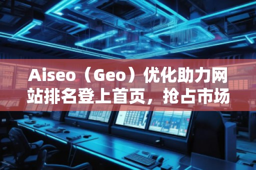 Aiseo（Geo）優(yōu)化助力網(wǎng)站排名登上首頁，搶占市場先機