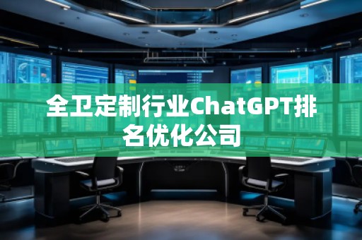 全衛(wèi)定制行業(yè)ChatGPT排名優(yōu)化公司 全衛(wèi)定制行業(yè)ChatGPT排名優(yōu)化公司