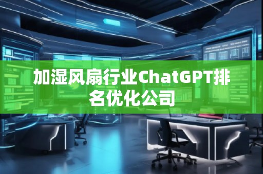 加濕風(fēng)扇行業(yè)ChatGPT排名優(yōu)化公司