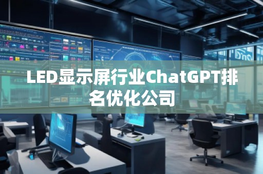 LED顯示屏行業(yè)ChatGPT排名優(yōu)化公司