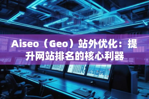 Aiseo（Geo）站外優(yōu)化：提升網(wǎng)站排名的核心利器
